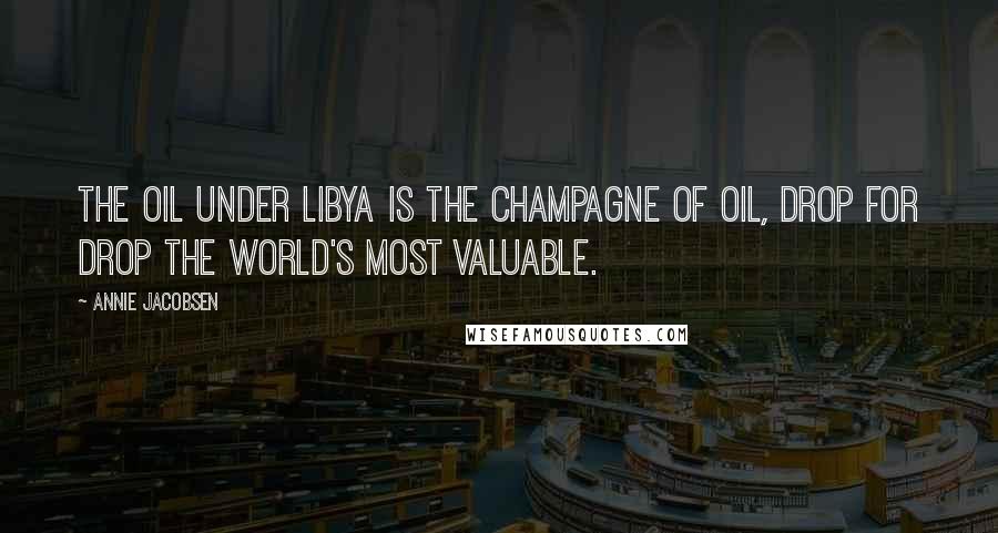 Annie Jacobsen Quotes: The oil under Libya is the champagne of oil, drop for drop the world's most valuable.