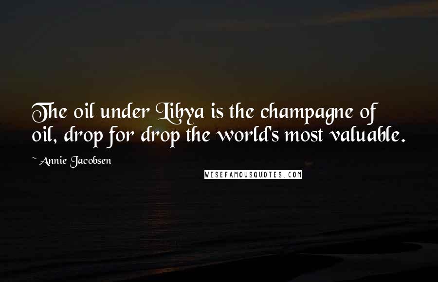 Annie Jacobsen Quotes: The oil under Libya is the champagne of oil, drop for drop the world's most valuable.