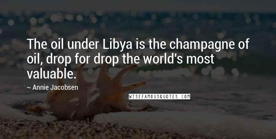 Annie Jacobsen Quotes: The oil under Libya is the champagne of oil, drop for drop the world's most valuable.