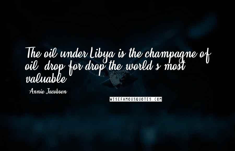 Annie Jacobsen Quotes: The oil under Libya is the champagne of oil, drop for drop the world's most valuable.