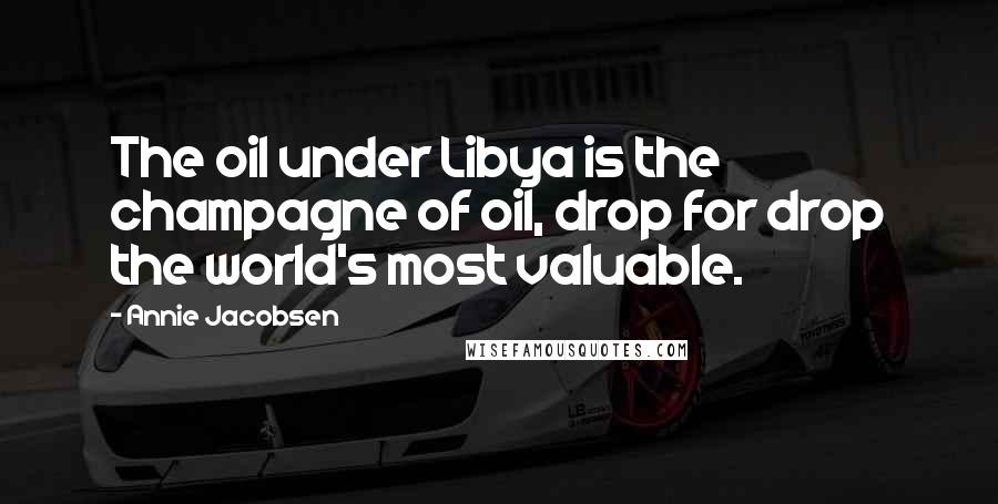 Annie Jacobsen Quotes: The oil under Libya is the champagne of oil, drop for drop the world's most valuable.