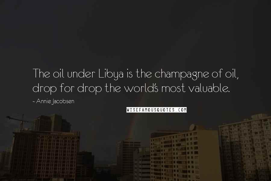 Annie Jacobsen Quotes: The oil under Libya is the champagne of oil, drop for drop the world's most valuable.