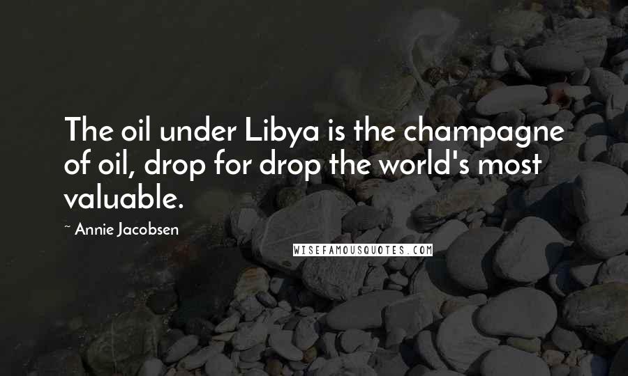 Annie Jacobsen Quotes: The oil under Libya is the champagne of oil, drop for drop the world's most valuable.