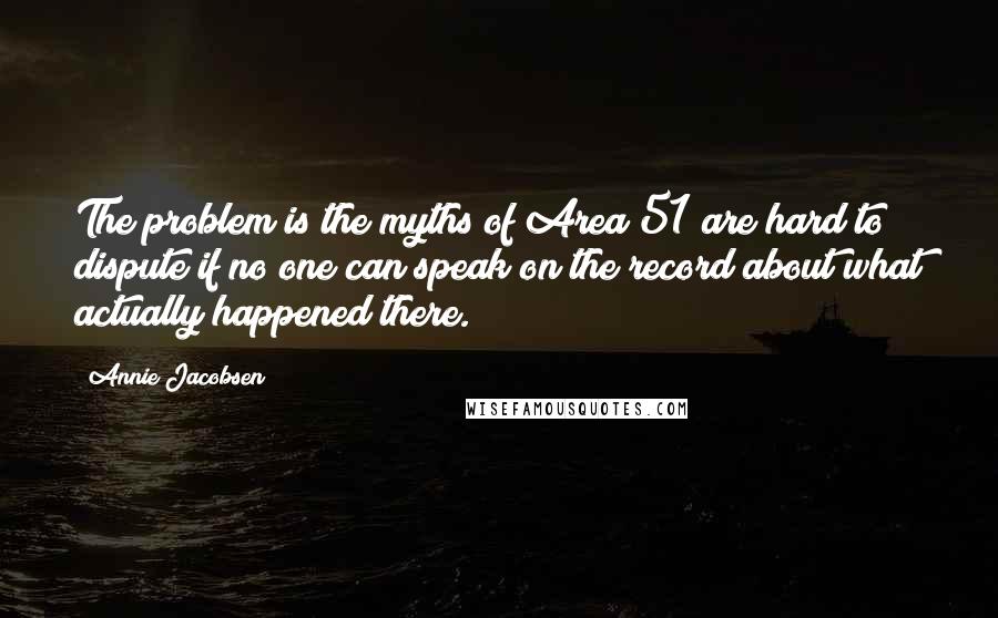 Annie Jacobsen Quotes: The problem is the myths of Area 51 are hard to dispute if no one can speak on the record about what actually happened there.