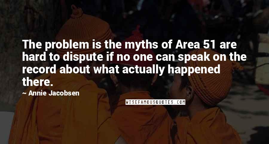 Annie Jacobsen Quotes: The problem is the myths of Area 51 are hard to dispute if no one can speak on the record about what actually happened there.