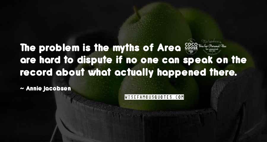 Annie Jacobsen Quotes: The problem is the myths of Area 51 are hard to dispute if no one can speak on the record about what actually happened there.