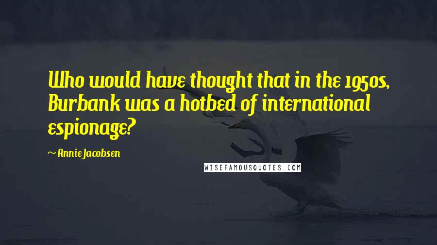 Annie Jacobsen Quotes: Who would have thought that in the 1950s, Burbank was a hotbed of international espionage?