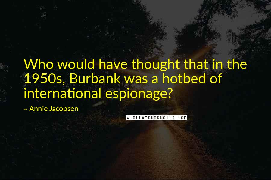 Annie Jacobsen Quotes: Who would have thought that in the 1950s, Burbank was a hotbed of international espionage?