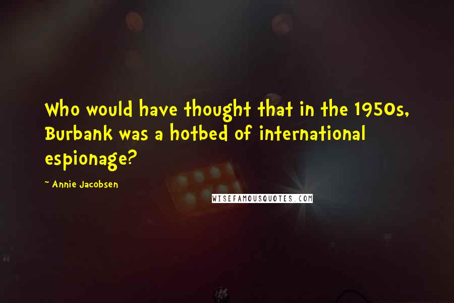 Annie Jacobsen Quotes: Who would have thought that in the 1950s, Burbank was a hotbed of international espionage?