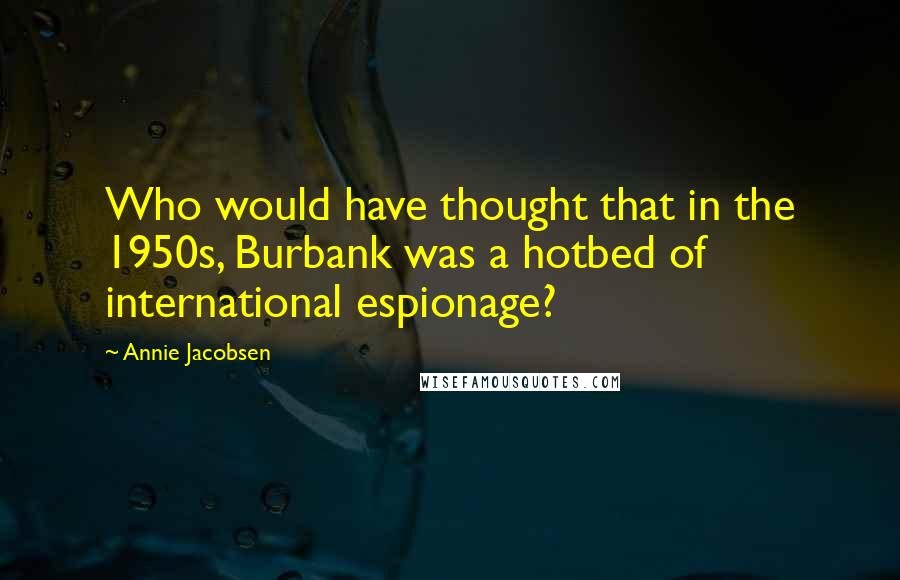 Annie Jacobsen Quotes: Who would have thought that in the 1950s, Burbank was a hotbed of international espionage?