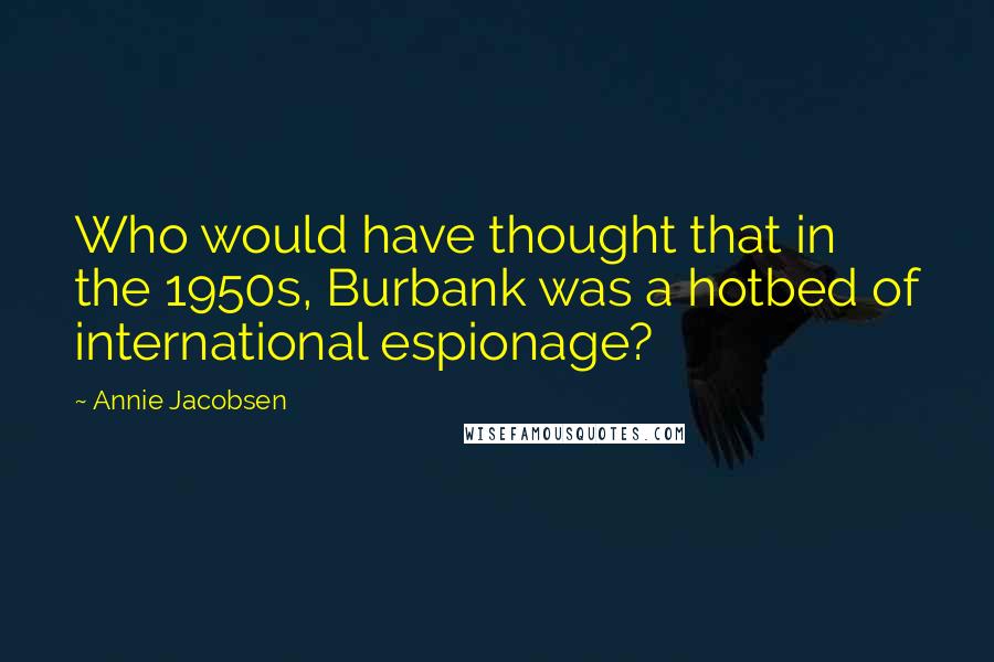 Annie Jacobsen Quotes: Who would have thought that in the 1950s, Burbank was a hotbed of international espionage?