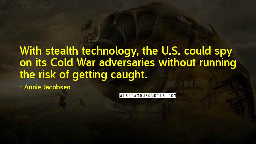 Annie Jacobsen Quotes: With stealth technology, the U.S. could spy on its Cold War adversaries without running the risk of getting caught.