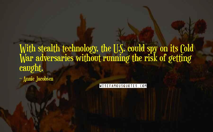 Annie Jacobsen Quotes: With stealth technology, the U.S. could spy on its Cold War adversaries without running the risk of getting caught.