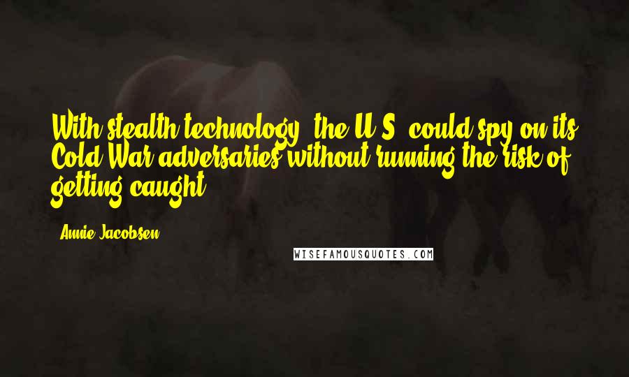 Annie Jacobsen Quotes: With stealth technology, the U.S. could spy on its Cold War adversaries without running the risk of getting caught.