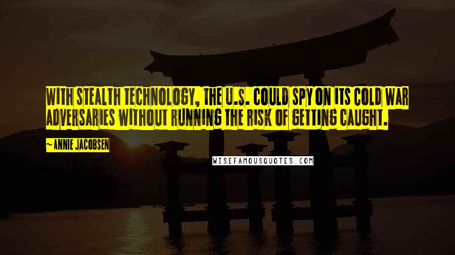 Annie Jacobsen Quotes: With stealth technology, the U.S. could spy on its Cold War adversaries without running the risk of getting caught.