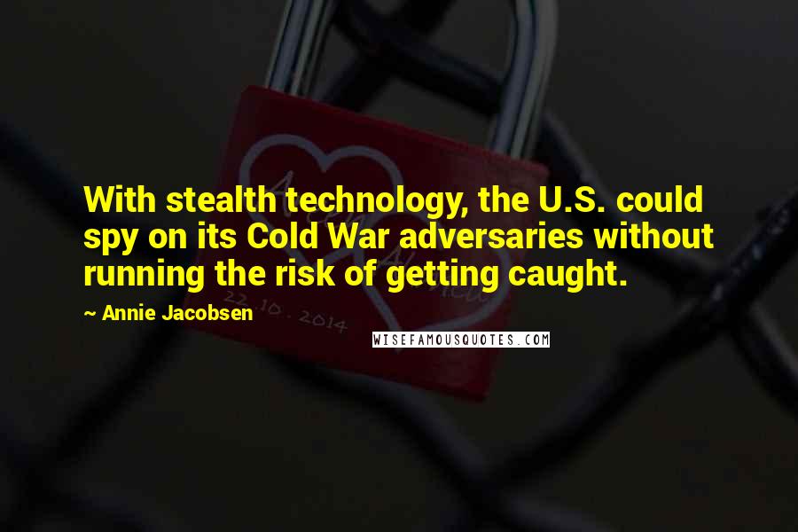 Annie Jacobsen Quotes: With stealth technology, the U.S. could spy on its Cold War adversaries without running the risk of getting caught.