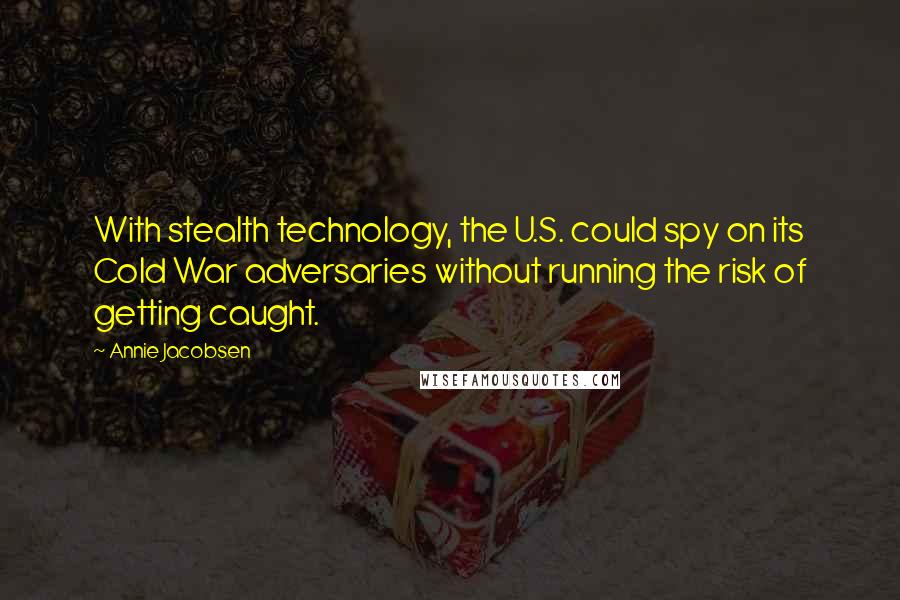 Annie Jacobsen Quotes: With stealth technology, the U.S. could spy on its Cold War adversaries without running the risk of getting caught.