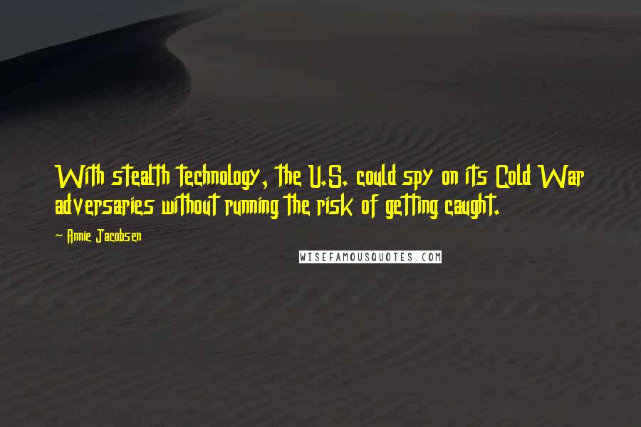 Annie Jacobsen Quotes: With stealth technology, the U.S. could spy on its Cold War adversaries without running the risk of getting caught.