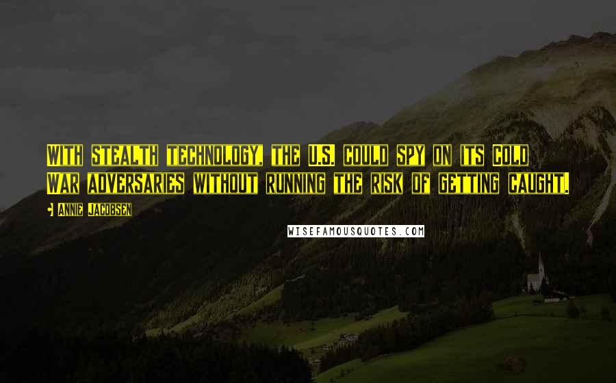 Annie Jacobsen Quotes: With stealth technology, the U.S. could spy on its Cold War adversaries without running the risk of getting caught.