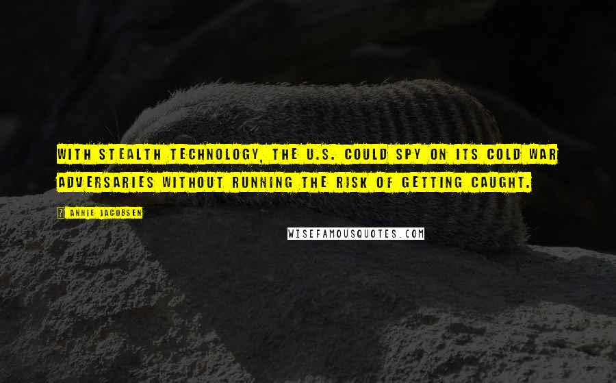 Annie Jacobsen Quotes: With stealth technology, the U.S. could spy on its Cold War adversaries without running the risk of getting caught.