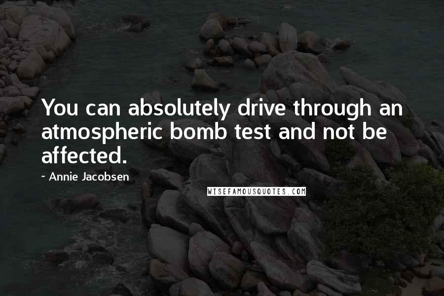 Annie Jacobsen Quotes: You can absolutely drive through an atmospheric bomb test and not be affected.