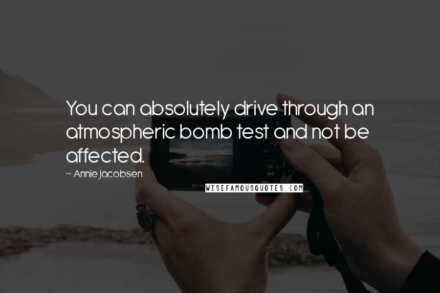 Annie Jacobsen Quotes: You can absolutely drive through an atmospheric bomb test and not be affected.