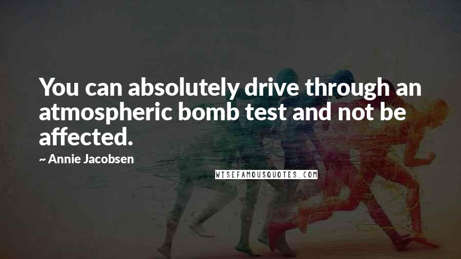 Annie Jacobsen Quotes: You can absolutely drive through an atmospheric bomb test and not be affected.