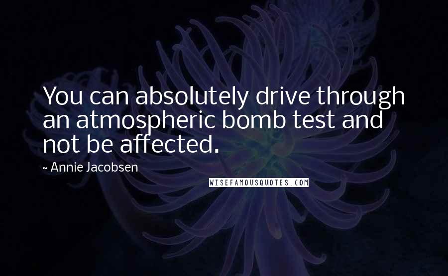 Annie Jacobsen Quotes: You can absolutely drive through an atmospheric bomb test and not be affected.