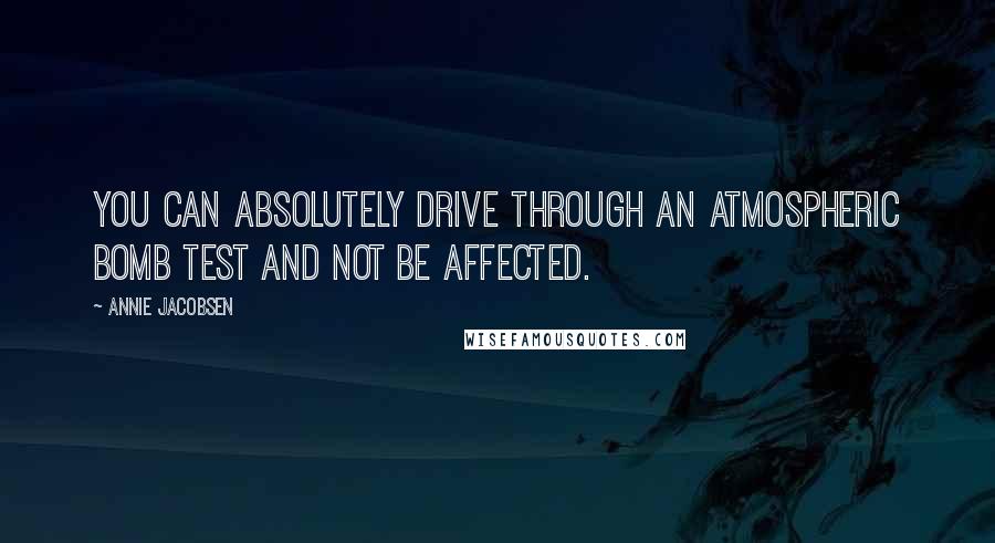 Annie Jacobsen Quotes: You can absolutely drive through an atmospheric bomb test and not be affected.