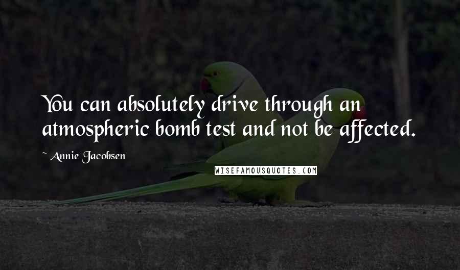 Annie Jacobsen Quotes: You can absolutely drive through an atmospheric bomb test and not be affected.