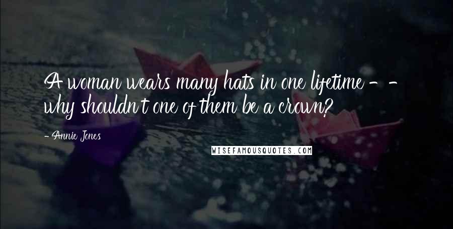 Annie Jones Quotes: A woman wears many hats in one lifetime -- why shouldn't one of them be a crown?