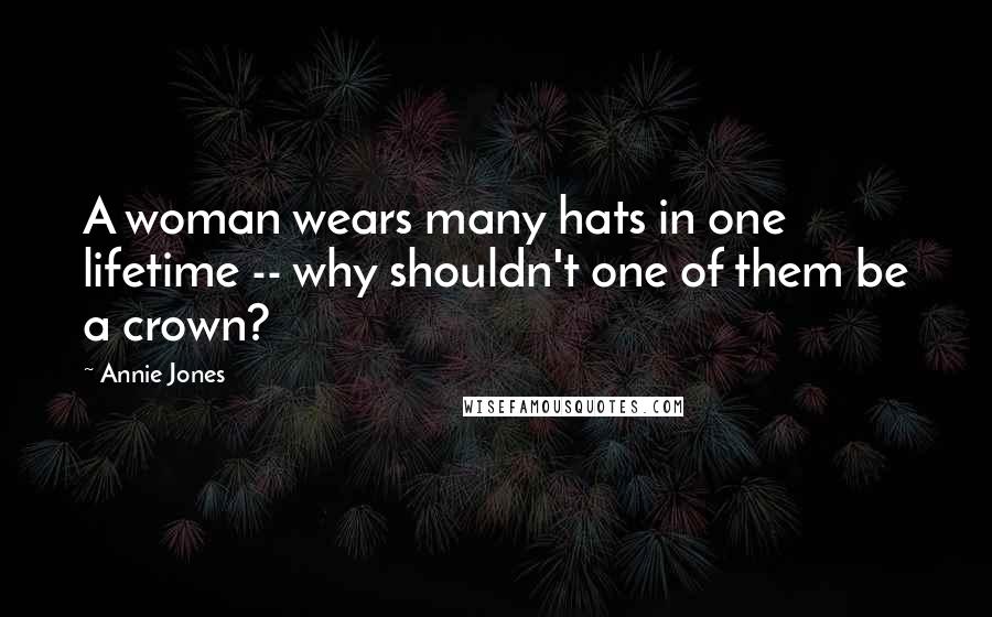 Annie Jones Quotes: A woman wears many hats in one lifetime -- why shouldn't one of them be a crown?