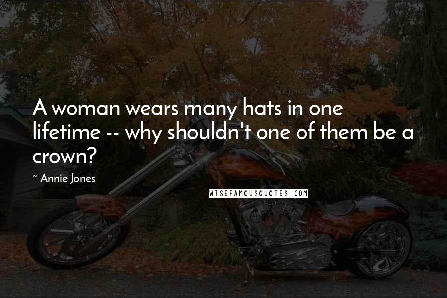 Annie Jones Quotes: A woman wears many hats in one lifetime -- why shouldn't one of them be a crown?