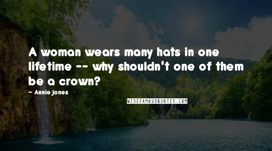 Annie Jones Quotes: A woman wears many hats in one lifetime -- why shouldn't one of them be a crown?