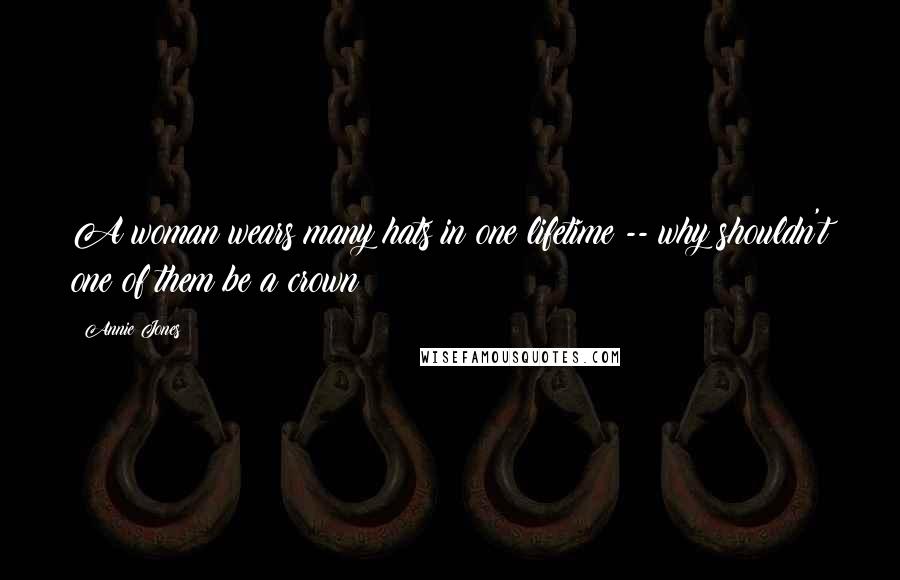 Annie Jones Quotes: A woman wears many hats in one lifetime -- why shouldn't one of them be a crown?