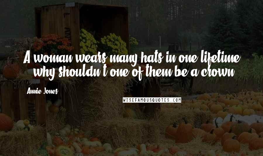 Annie Jones Quotes: A woman wears many hats in one lifetime -- why shouldn't one of them be a crown?