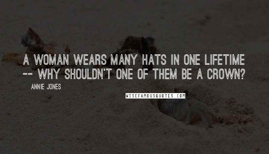 Annie Jones Quotes: A woman wears many hats in one lifetime -- why shouldn't one of them be a crown?