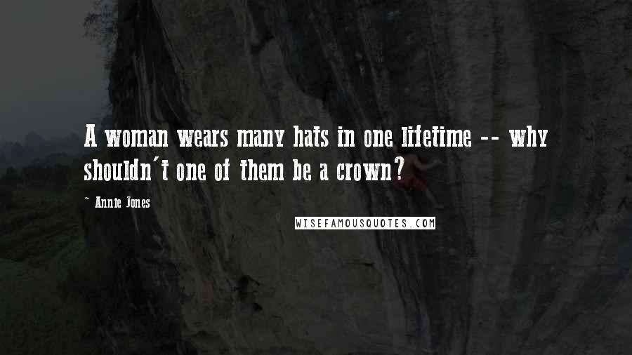 Annie Jones Quotes: A woman wears many hats in one lifetime -- why shouldn't one of them be a crown?