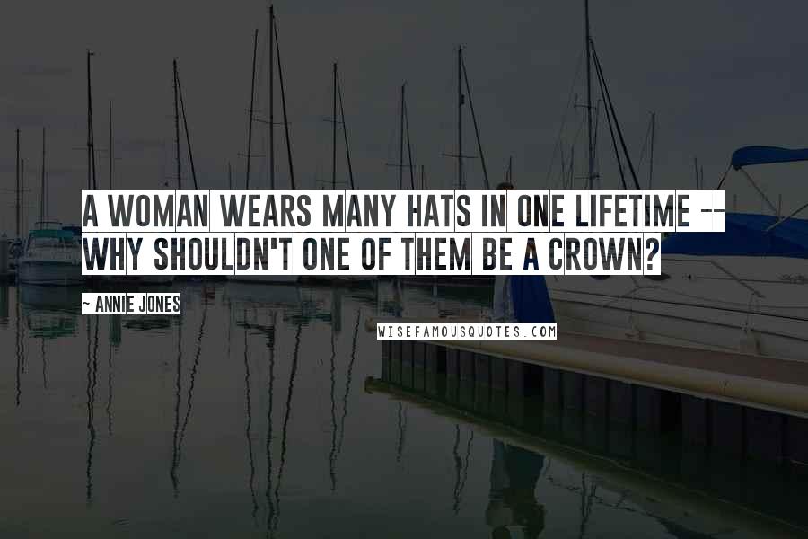 Annie Jones Quotes: A woman wears many hats in one lifetime -- why shouldn't one of them be a crown?