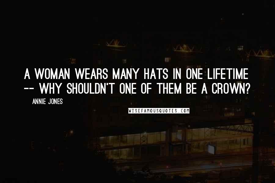 Annie Jones Quotes: A woman wears many hats in one lifetime -- why shouldn't one of them be a crown?