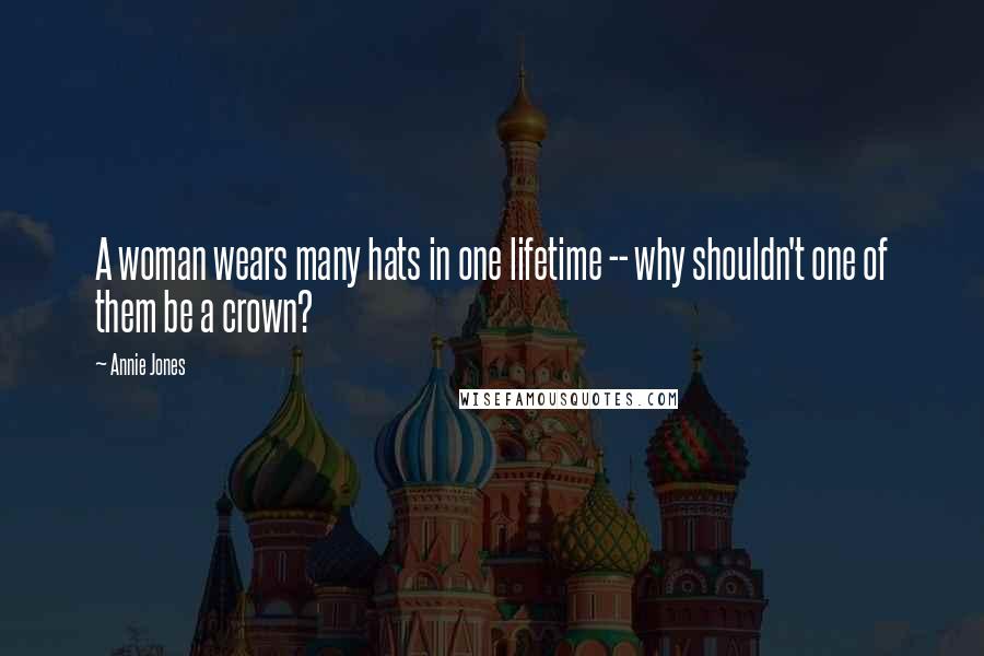 Annie Jones Quotes: A woman wears many hats in one lifetime -- why shouldn't one of them be a crown?
