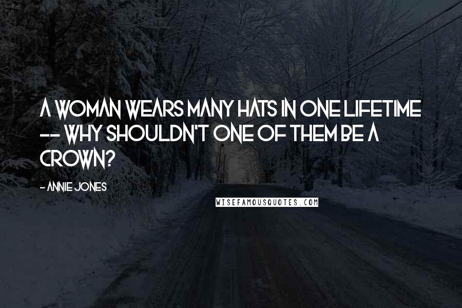 Annie Jones Quotes: A woman wears many hats in one lifetime -- why shouldn't one of them be a crown?