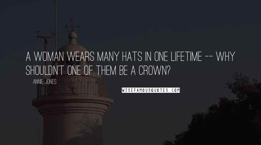 Annie Jones Quotes: A woman wears many hats in one lifetime -- why shouldn't one of them be a crown?