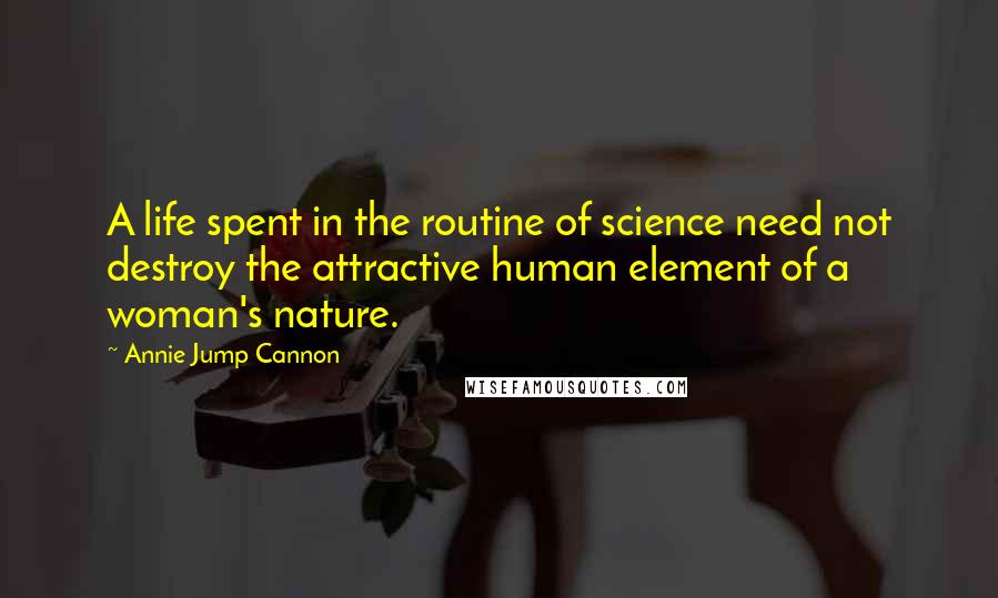 Annie Jump Cannon Quotes: A life spent in the routine of science need not destroy the attractive human element of a woman's nature.
