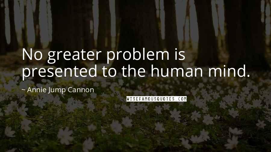 Annie Jump Cannon Quotes: No greater problem is presented to the human mind.