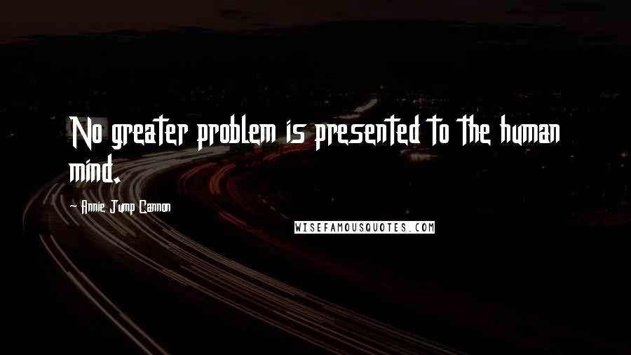 Annie Jump Cannon Quotes: No greater problem is presented to the human mind.