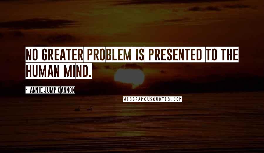 Annie Jump Cannon Quotes: No greater problem is presented to the human mind.