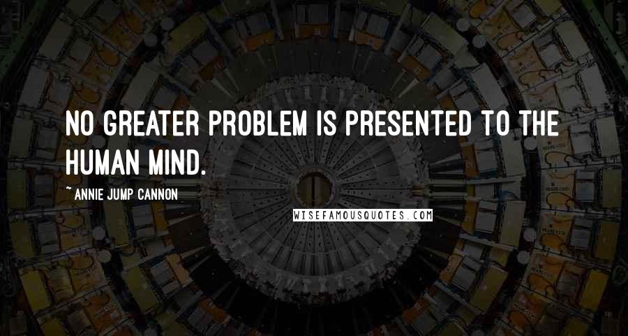 Annie Jump Cannon Quotes: No greater problem is presented to the human mind.