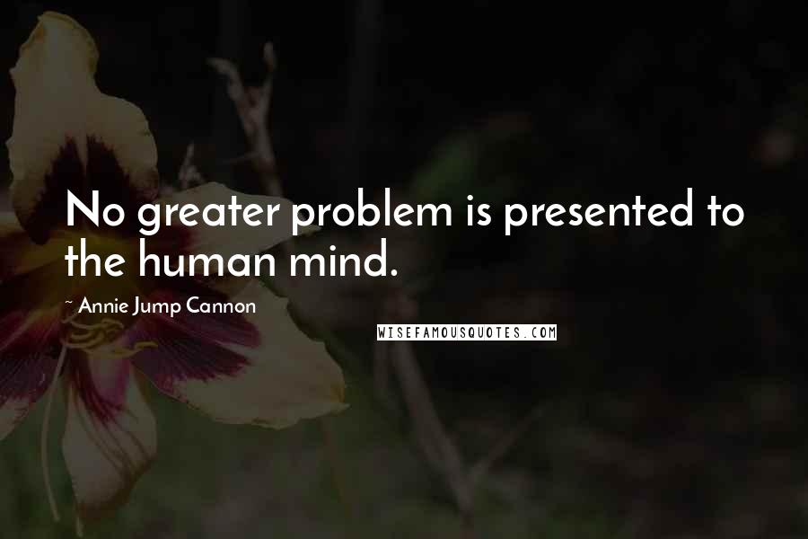 Annie Jump Cannon Quotes: No greater problem is presented to the human mind.