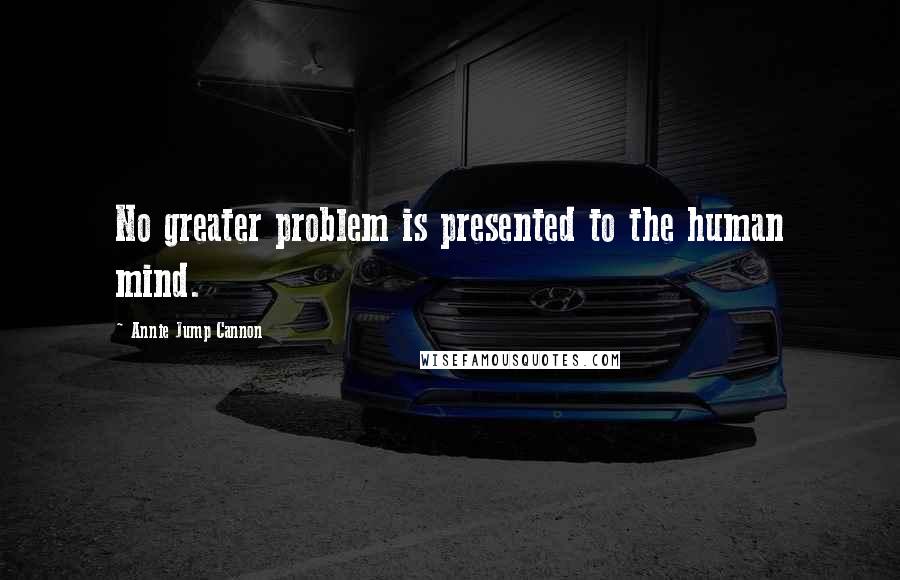 Annie Jump Cannon Quotes: No greater problem is presented to the human mind.